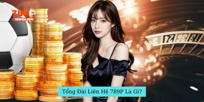 Tổng Đài Liên Hệ 789P Là Gì?
