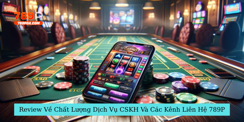 Review Về Chất Lượng Dịch Vụ CSKH Và Các Kênh Liên Hệ 789P