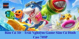 Bắn Cá 3D – Trải Nghiệm Game Săn Cá Đỉnh Cao 789P