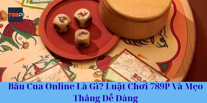 Bầu Cua Online Là Gì? Luật Chơi 789P Và Mẹo Thắng Dễ Dàng