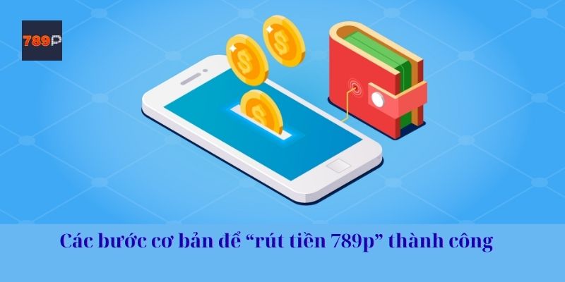 Các bước cơ bản để “rút tiền 789p” thành công