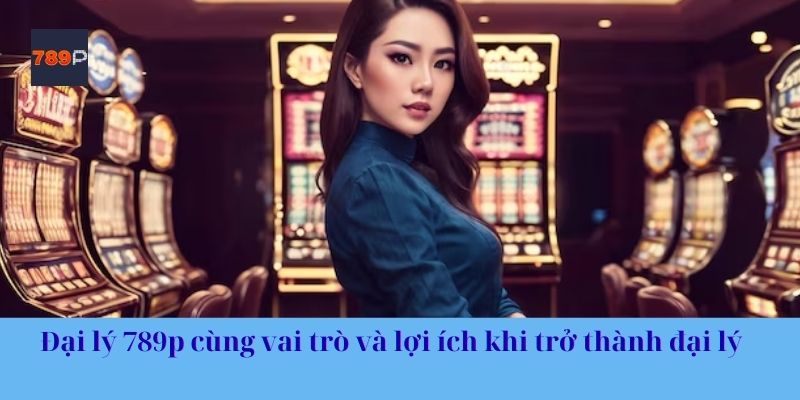 Đại lý 789p cùng vai trò và lợi ích khi trở thành đại lý