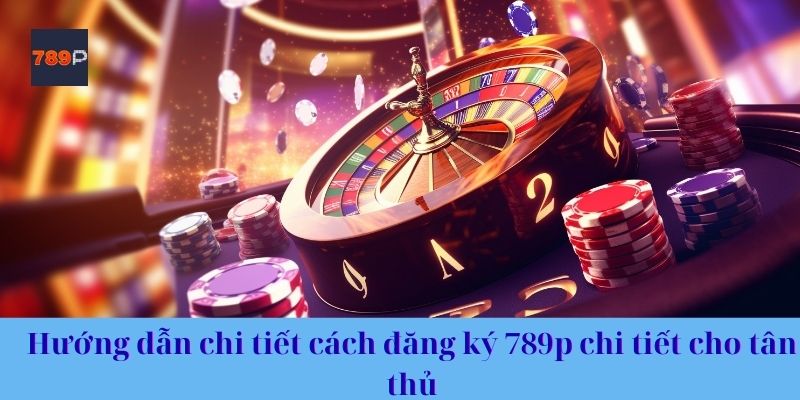Hướng dẫn chi tiết cách đăng ký 789p chi tiết cho tân thủ
