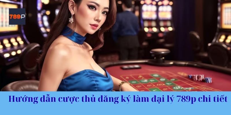 Hướng dẫn cược thủ đăng ký làm đại lý 789p chi tiết