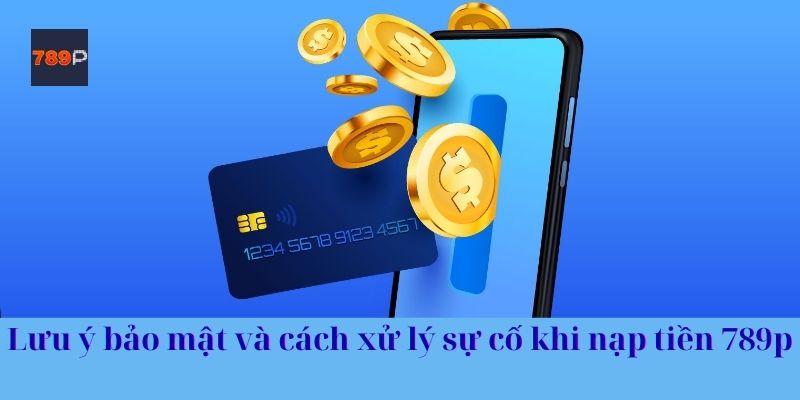 Lưu ý bảo mật và cách xử lý sự cố khi nạp tiền 789p