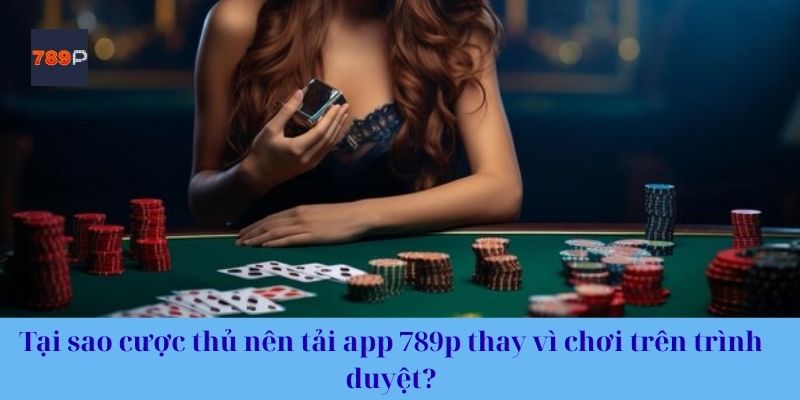 Tại sao cược thủ nên tải app 789p thay vì chơi trên trình duyệt?