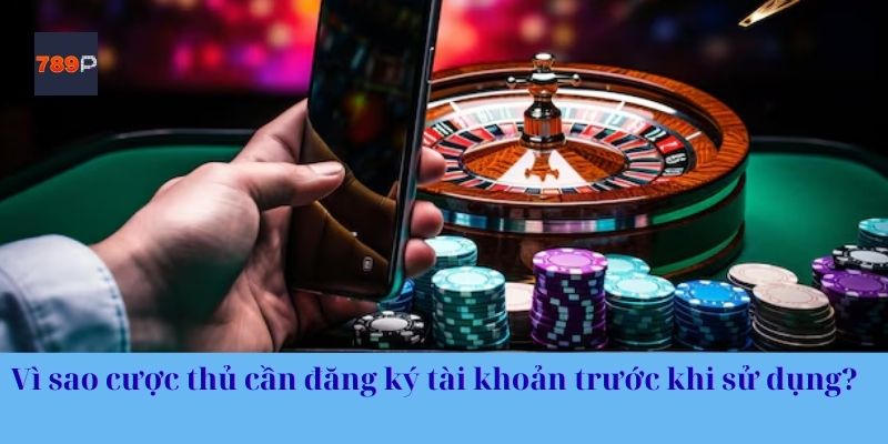 Vì sao cược thủ cần đăng ký tài khoản trước khi sử dụng?