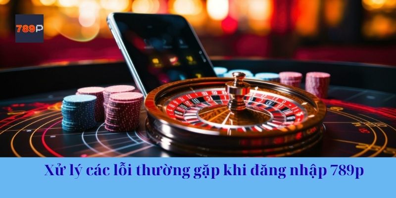 Xử lý các lỗi thường gặp khi đăng nhập 789p